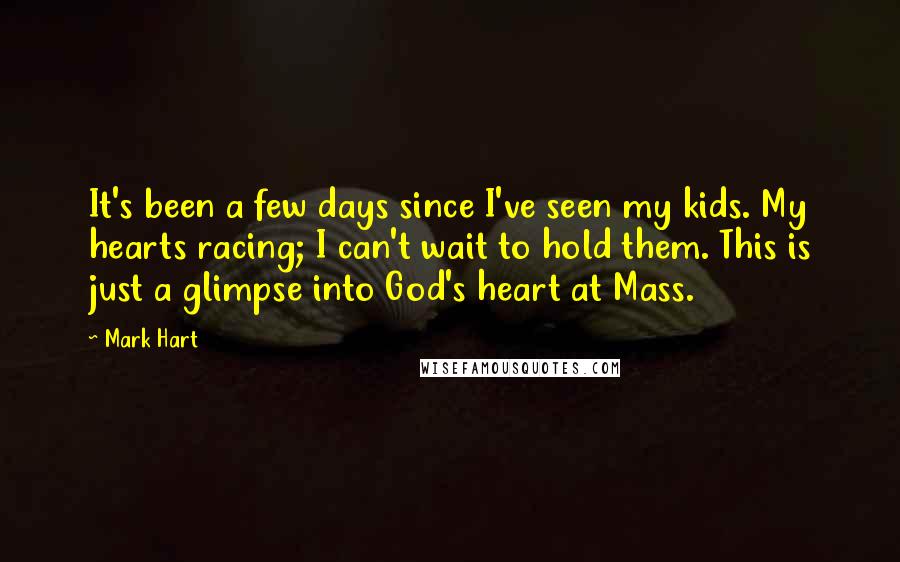 Mark Hart Quotes: It's been a few days since I've seen my kids. My hearts racing; I can't wait to hold them. This is just a glimpse into God's heart at Mass.
