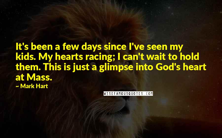 Mark Hart Quotes: It's been a few days since I've seen my kids. My hearts racing; I can't wait to hold them. This is just a glimpse into God's heart at Mass.