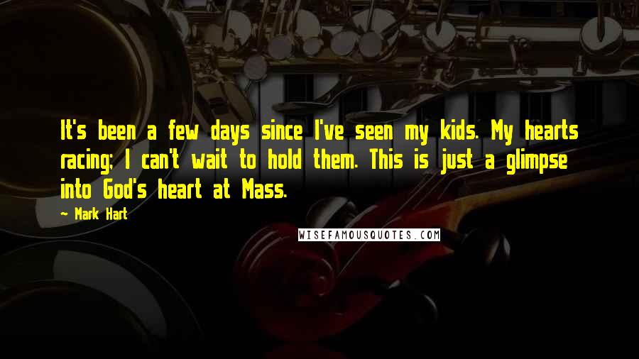 Mark Hart Quotes: It's been a few days since I've seen my kids. My hearts racing; I can't wait to hold them. This is just a glimpse into God's heart at Mass.