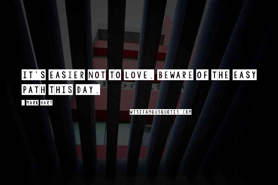 Mark Hart Quotes: It's easier not to love. Beware of the easy path this day.