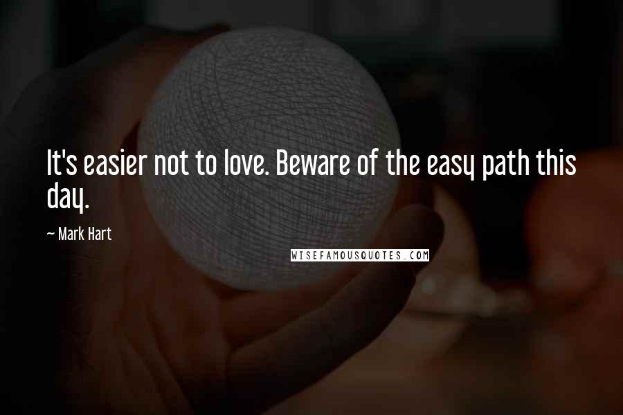 Mark Hart Quotes: It's easier not to love. Beware of the easy path this day.