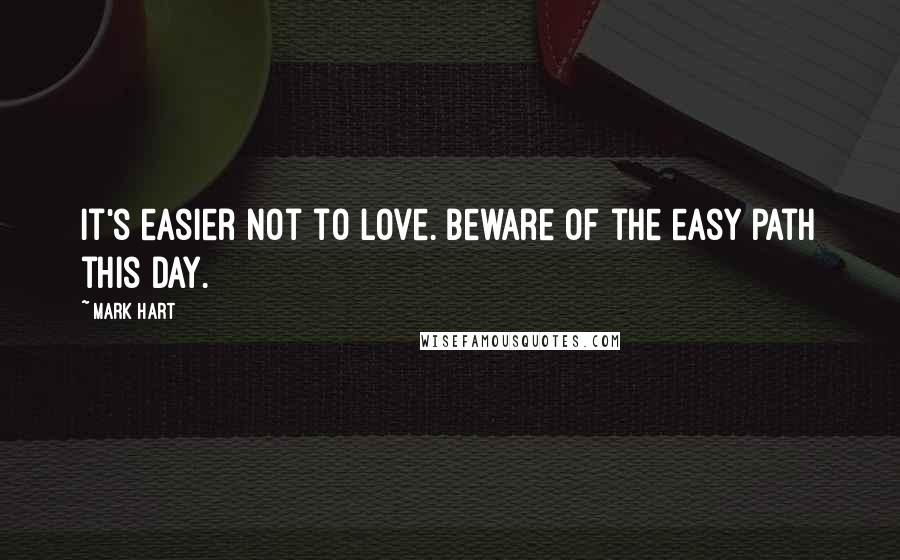 Mark Hart Quotes: It's easier not to love. Beware of the easy path this day.