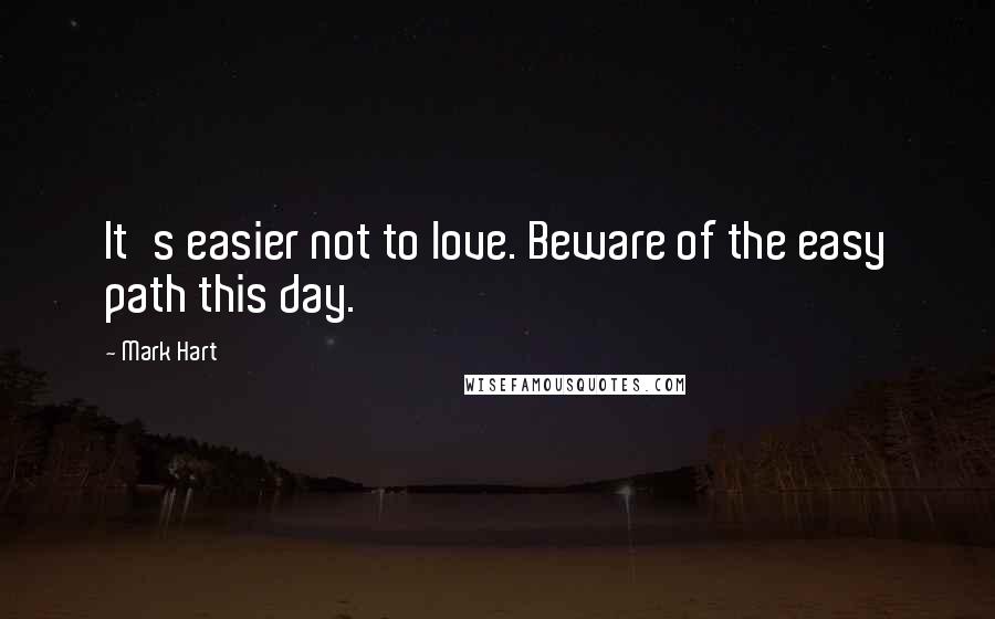 Mark Hart Quotes: It's easier not to love. Beware of the easy path this day.