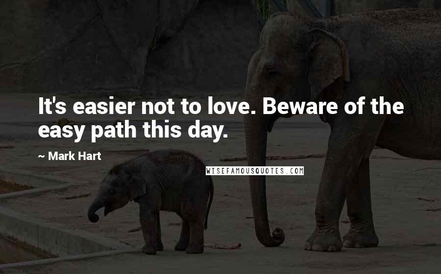 Mark Hart Quotes: It's easier not to love. Beware of the easy path this day.