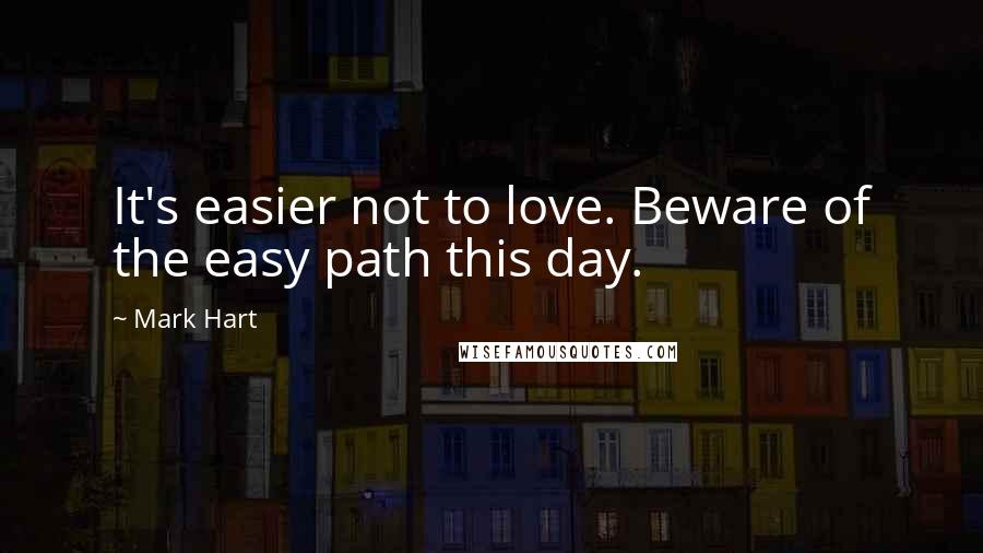 Mark Hart Quotes: It's easier not to love. Beware of the easy path this day.