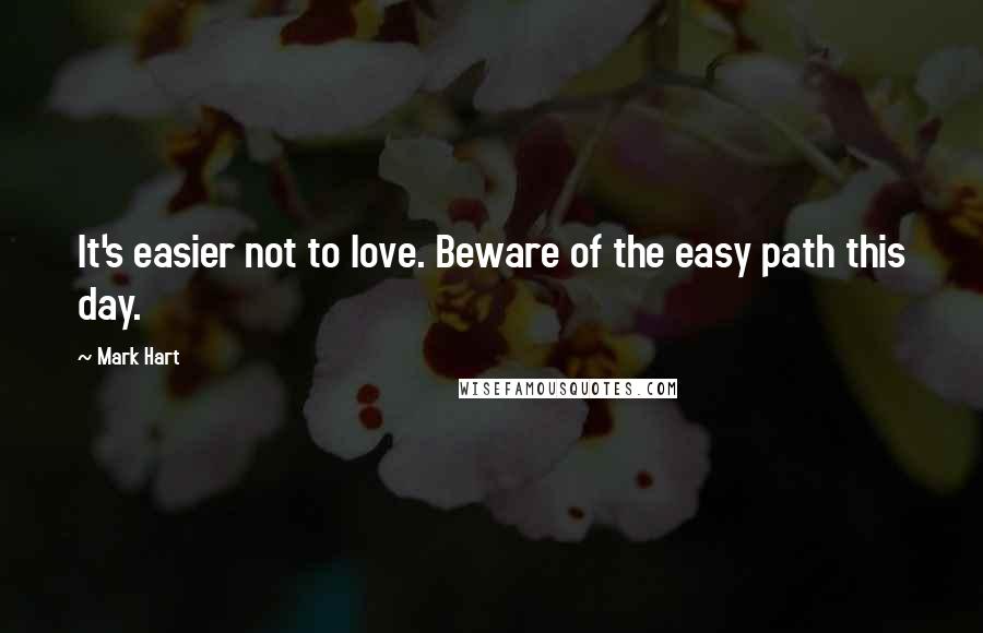 Mark Hart Quotes: It's easier not to love. Beware of the easy path this day.