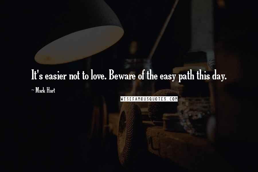 Mark Hart Quotes: It's easier not to love. Beware of the easy path this day.