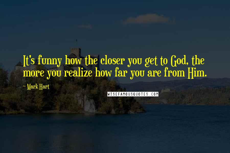 Mark Hart Quotes: It's funny how the closer you get to God, the more you realize how far you are from Him.