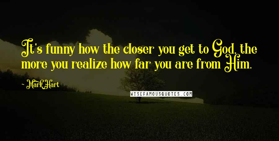 Mark Hart Quotes: It's funny how the closer you get to God, the more you realize how far you are from Him.