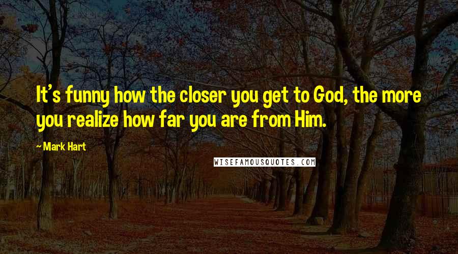 Mark Hart Quotes: It's funny how the closer you get to God, the more you realize how far you are from Him.