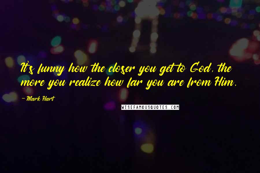 Mark Hart Quotes: It's funny how the closer you get to God, the more you realize how far you are from Him.