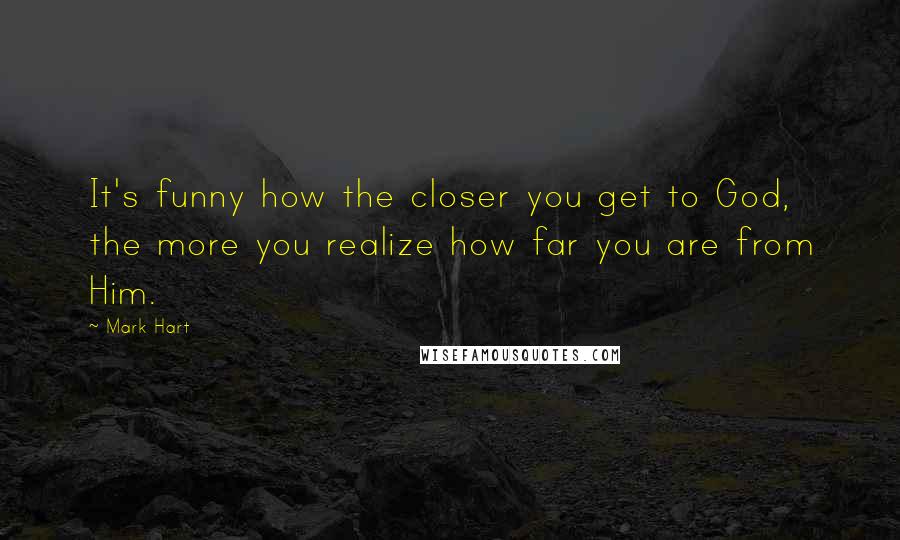 Mark Hart Quotes: It's funny how the closer you get to God, the more you realize how far you are from Him.