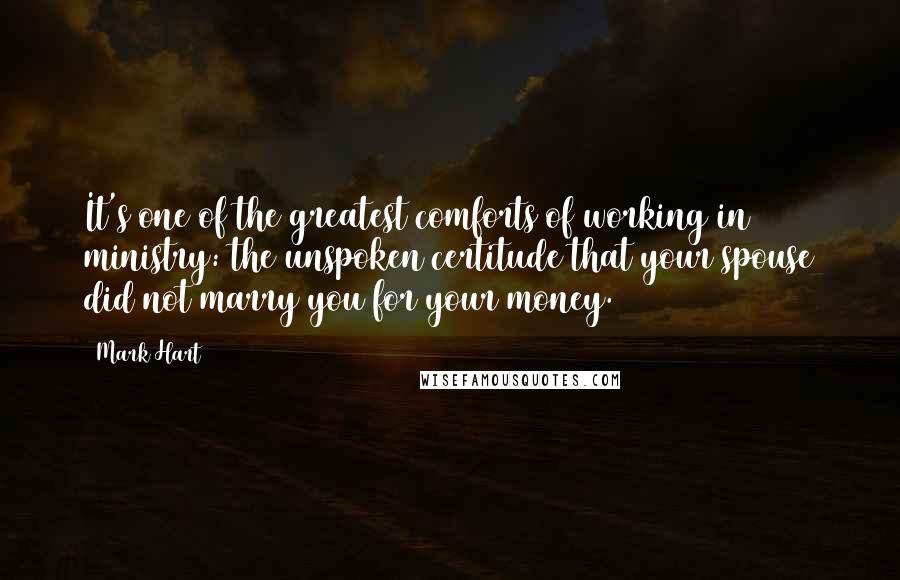 Mark Hart Quotes: It's one of the greatest comforts of working in ministry: the unspoken certitude that your spouse did not marry you for your money.