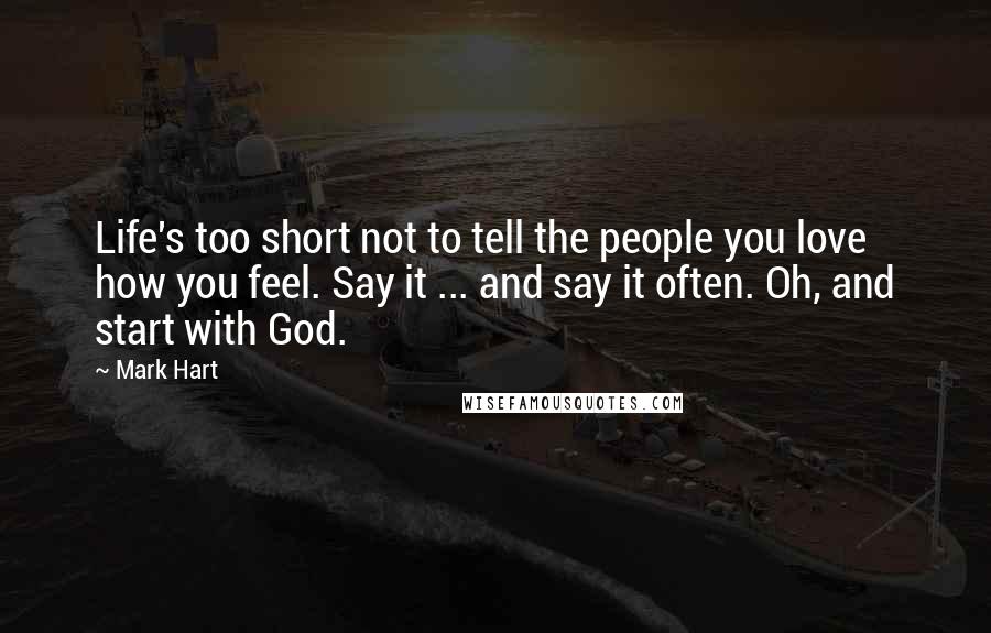 Mark Hart Quotes: Life's too short not to tell the people you love how you feel. Say it ... and say it often. Oh, and start with God.