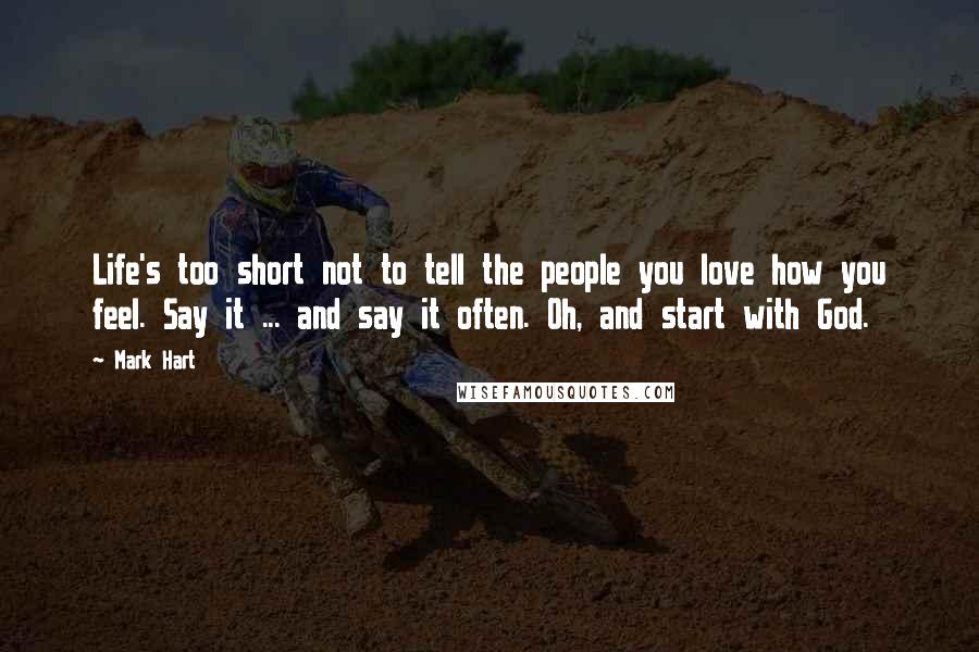 Mark Hart Quotes: Life's too short not to tell the people you love how you feel. Say it ... and say it often. Oh, and start with God.