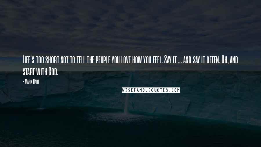 Mark Hart Quotes: Life's too short not to tell the people you love how you feel. Say it ... and say it often. Oh, and start with God.