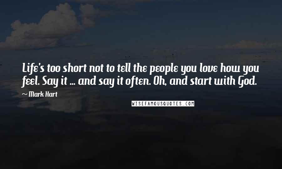 Mark Hart Quotes: Life's too short not to tell the people you love how you feel. Say it ... and say it often. Oh, and start with God.