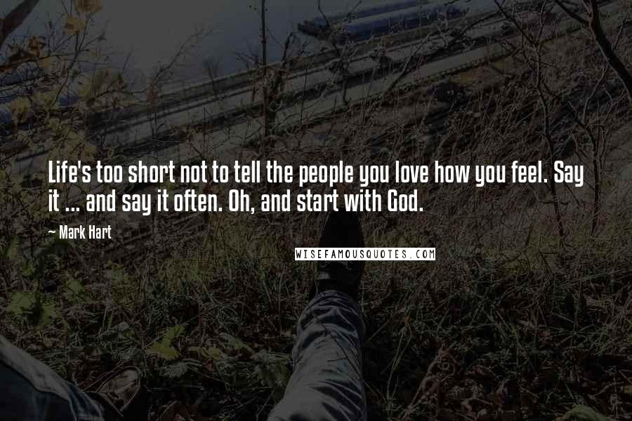 Mark Hart Quotes: Life's too short not to tell the people you love how you feel. Say it ... and say it often. Oh, and start with God.