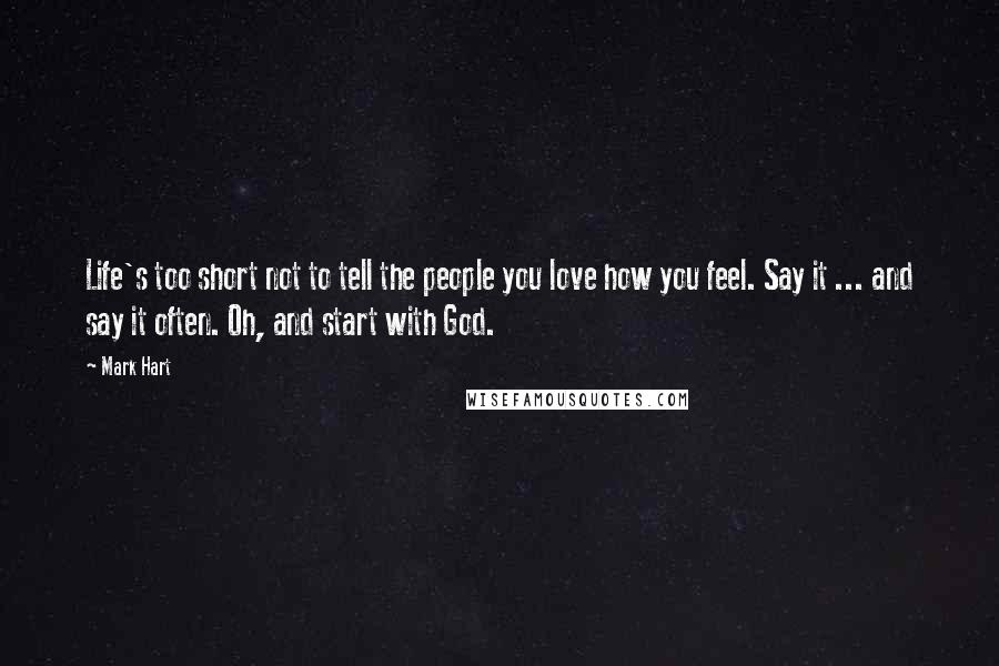 Mark Hart Quotes: Life's too short not to tell the people you love how you feel. Say it ... and say it often. Oh, and start with God.