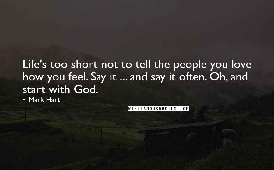 Mark Hart Quotes: Life's too short not to tell the people you love how you feel. Say it ... and say it often. Oh, and start with God.