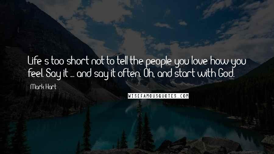 Mark Hart Quotes: Life's too short not to tell the people you love how you feel. Say it ... and say it often. Oh, and start with God.