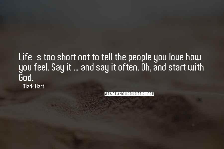 Mark Hart Quotes: Life's too short not to tell the people you love how you feel. Say it ... and say it often. Oh, and start with God.
