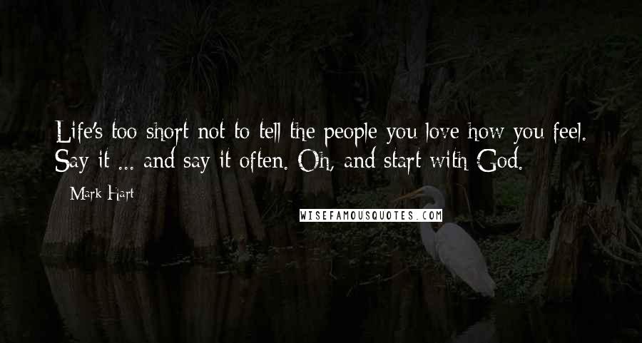 Mark Hart Quotes: Life's too short not to tell the people you love how you feel. Say it ... and say it often. Oh, and start with God.