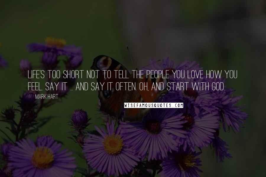 Mark Hart Quotes: Life's too short not to tell the people you love how you feel. Say it ... and say it often. Oh, and start with God.