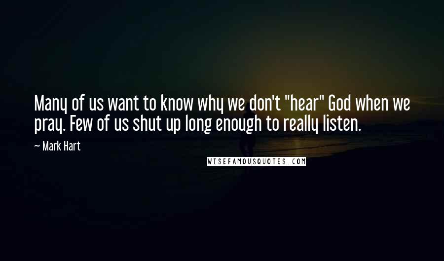 Mark Hart Quotes: Many of us want to know why we don't "hear" God when we pray. Few of us shut up long enough to really listen.