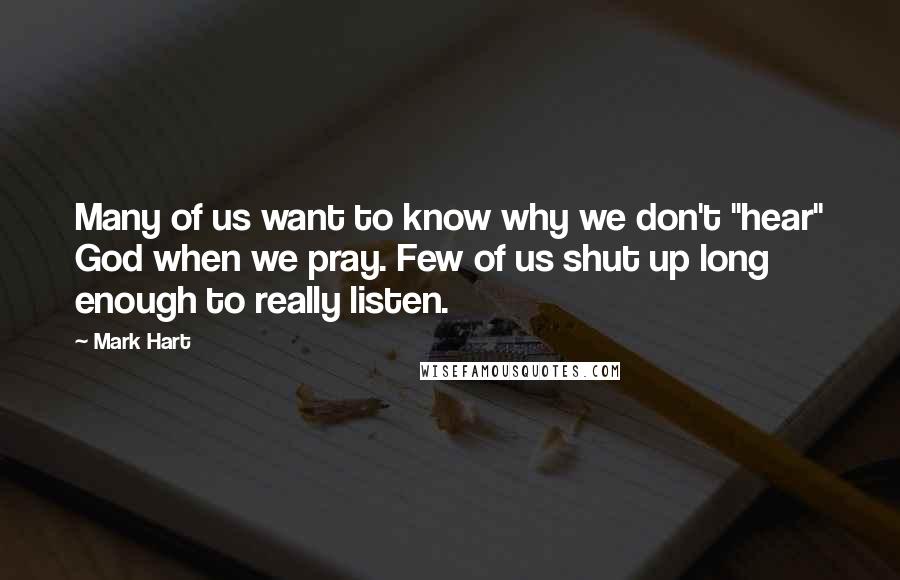 Mark Hart Quotes: Many of us want to know why we don't "hear" God when we pray. Few of us shut up long enough to really listen.