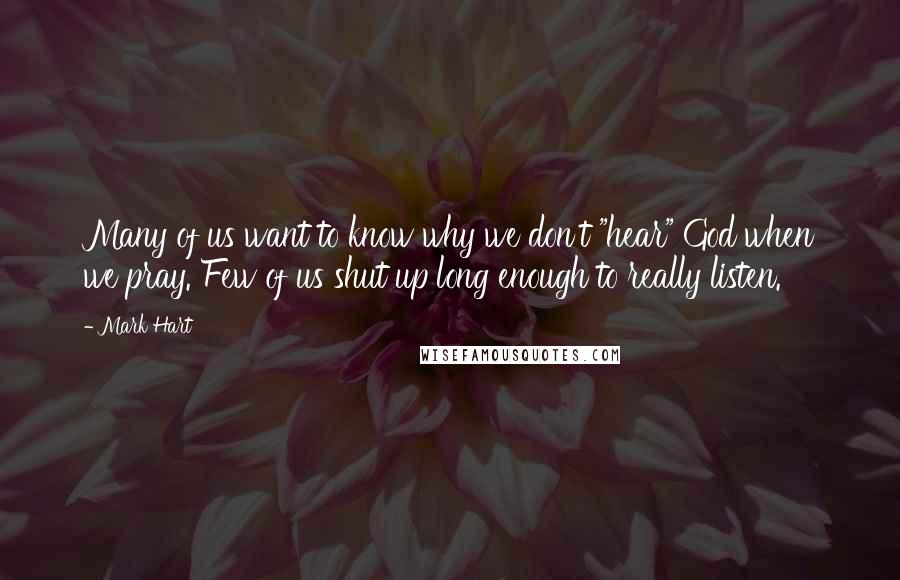 Mark Hart Quotes: Many of us want to know why we don't "hear" God when we pray. Few of us shut up long enough to really listen.