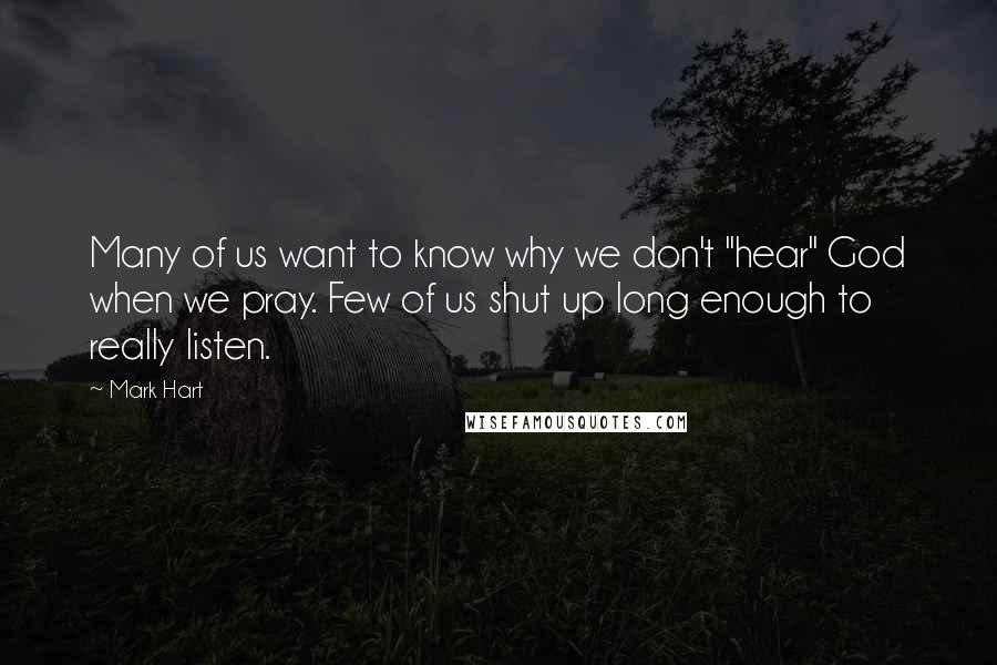 Mark Hart Quotes: Many of us want to know why we don't "hear" God when we pray. Few of us shut up long enough to really listen.