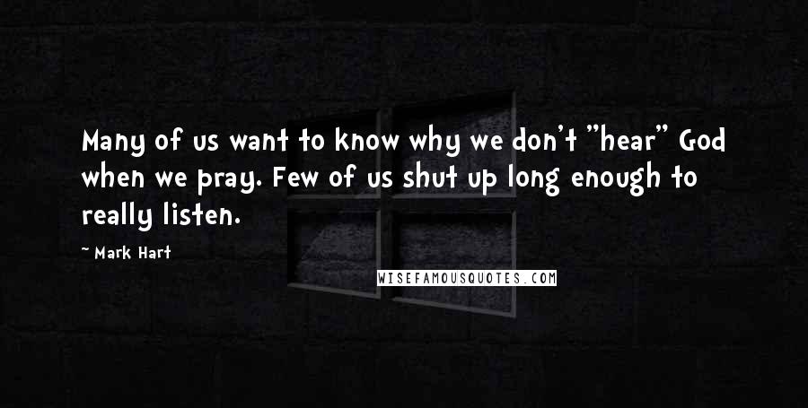 Mark Hart Quotes: Many of us want to know why we don't "hear" God when we pray. Few of us shut up long enough to really listen.