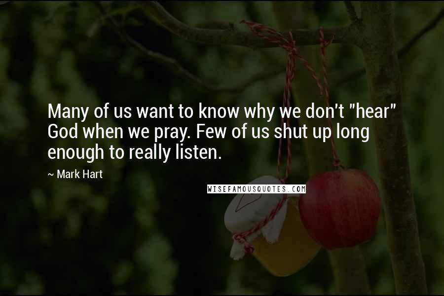 Mark Hart Quotes: Many of us want to know why we don't "hear" God when we pray. Few of us shut up long enough to really listen.