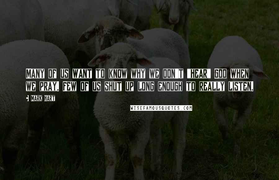 Mark Hart Quotes: Many of us want to know why we don't "hear" God when we pray. Few of us shut up long enough to really listen.