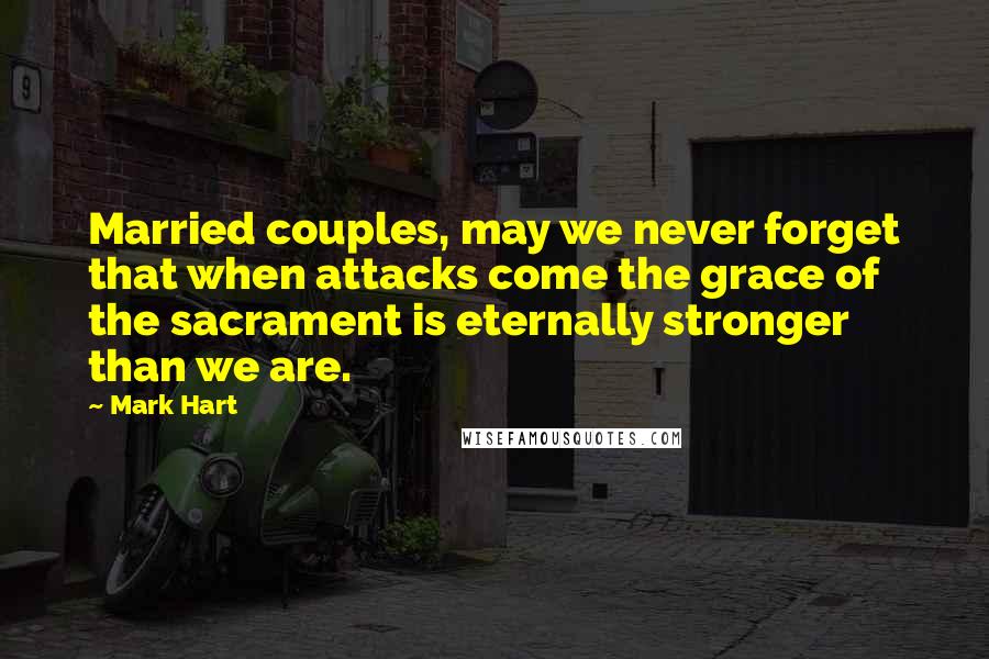 Mark Hart Quotes: Married couples, may we never forget that when attacks come the grace of the sacrament is eternally stronger than we are.