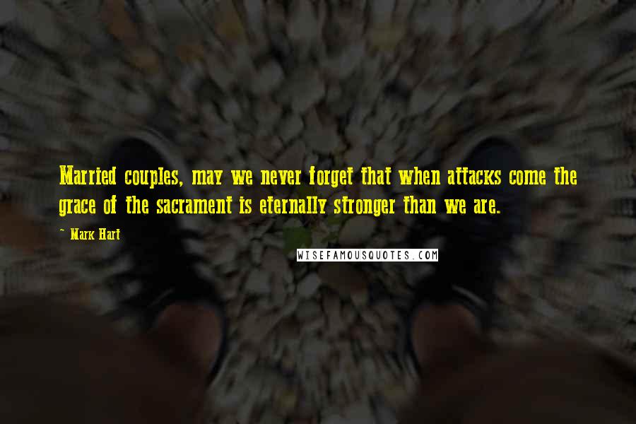 Mark Hart Quotes: Married couples, may we never forget that when attacks come the grace of the sacrament is eternally stronger than we are.