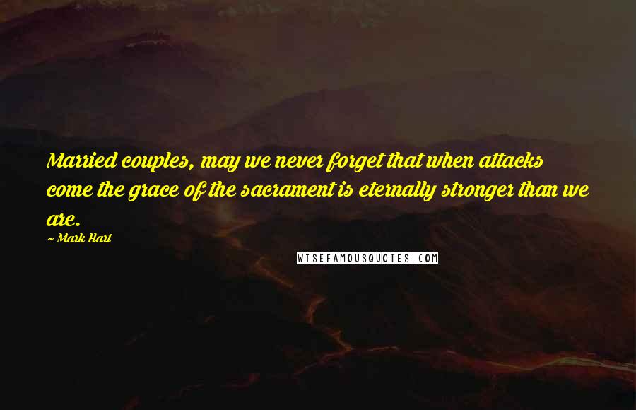 Mark Hart Quotes: Married couples, may we never forget that when attacks come the grace of the sacrament is eternally stronger than we are.