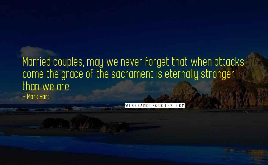 Mark Hart Quotes: Married couples, may we never forget that when attacks come the grace of the sacrament is eternally stronger than we are.