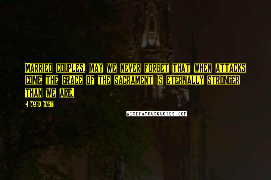 Mark Hart Quotes: Married couples, may we never forget that when attacks come the grace of the sacrament is eternally stronger than we are.