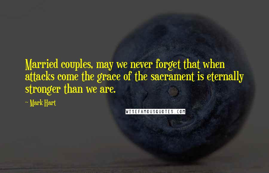 Mark Hart Quotes: Married couples, may we never forget that when attacks come the grace of the sacrament is eternally stronger than we are.