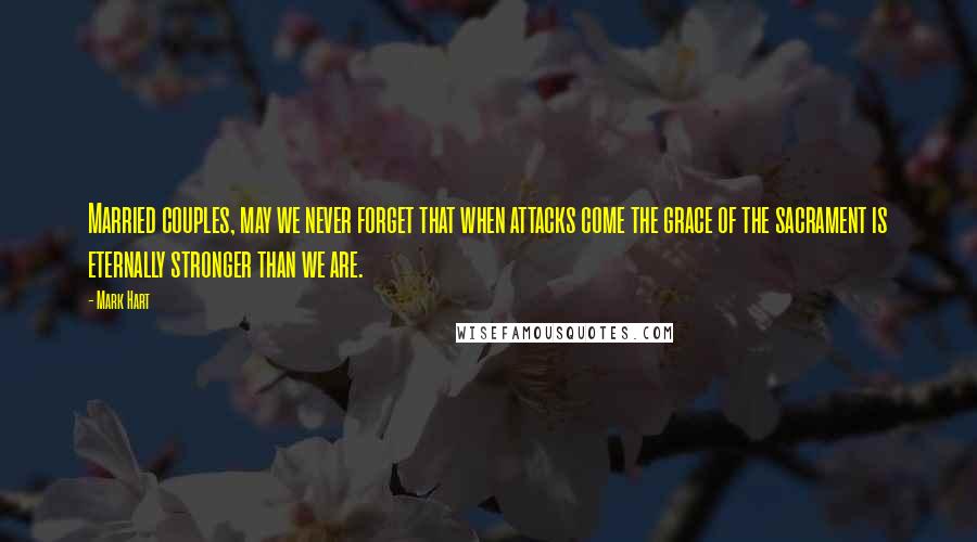 Mark Hart Quotes: Married couples, may we never forget that when attacks come the grace of the sacrament is eternally stronger than we are.