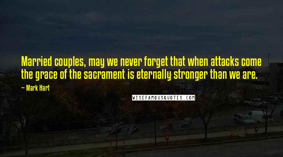 Mark Hart Quotes: Married couples, may we never forget that when attacks come the grace of the sacrament is eternally stronger than we are.