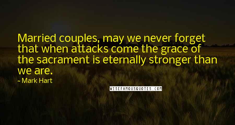 Mark Hart Quotes: Married couples, may we never forget that when attacks come the grace of the sacrament is eternally stronger than we are.