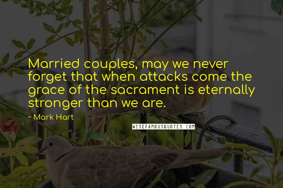 Mark Hart Quotes: Married couples, may we never forget that when attacks come the grace of the sacrament is eternally stronger than we are.