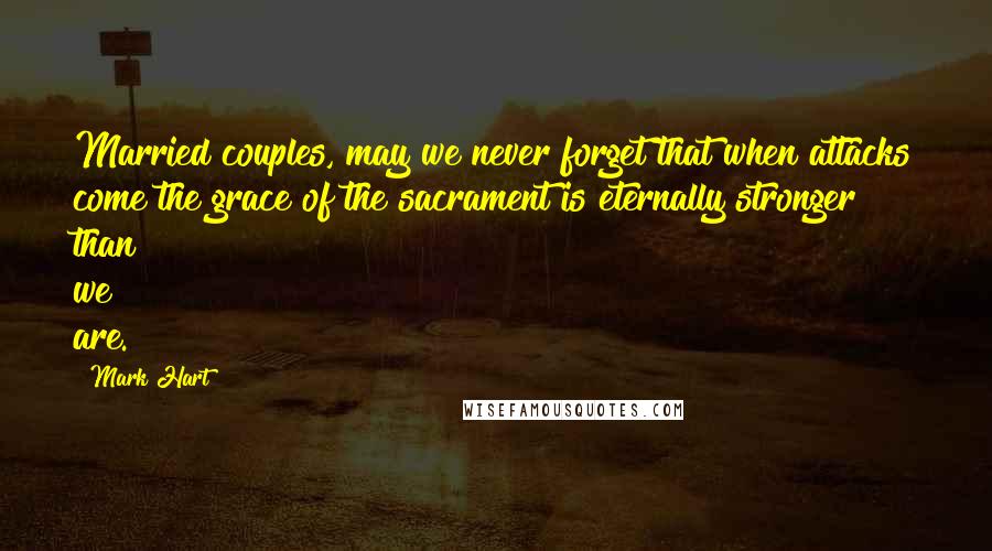 Mark Hart Quotes: Married couples, may we never forget that when attacks come the grace of the sacrament is eternally stronger than we are.