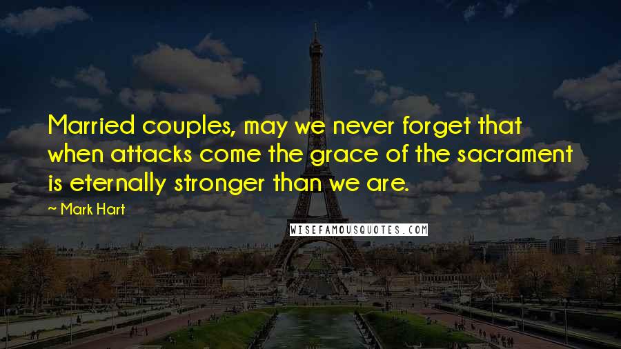 Mark Hart Quotes: Married couples, may we never forget that when attacks come the grace of the sacrament is eternally stronger than we are.