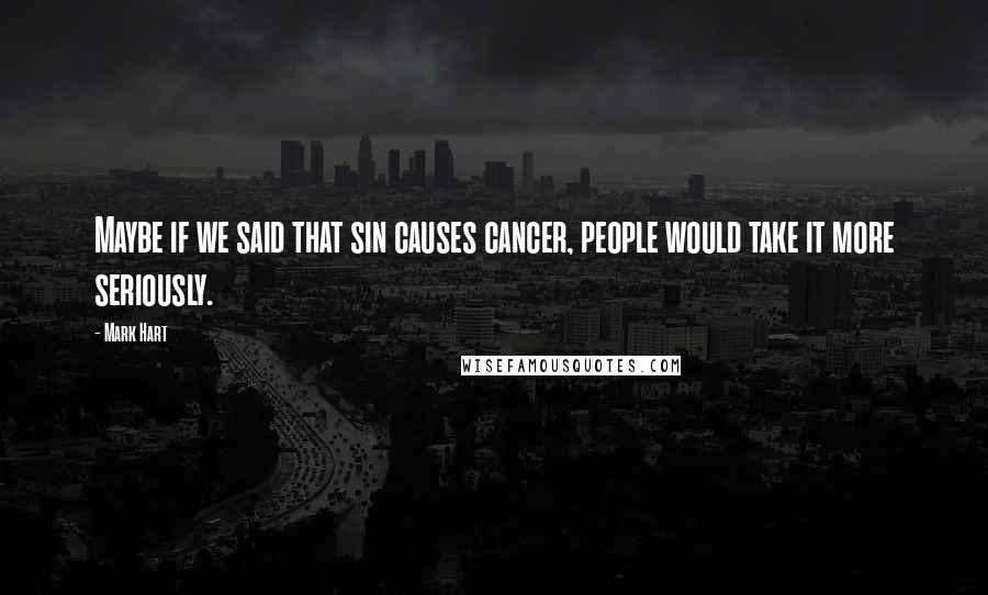 Mark Hart Quotes: Maybe if we said that sin causes cancer, people would take it more seriously.