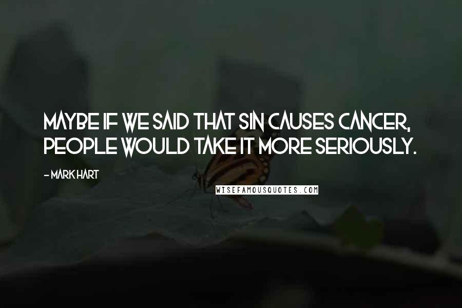 Mark Hart Quotes: Maybe if we said that sin causes cancer, people would take it more seriously.