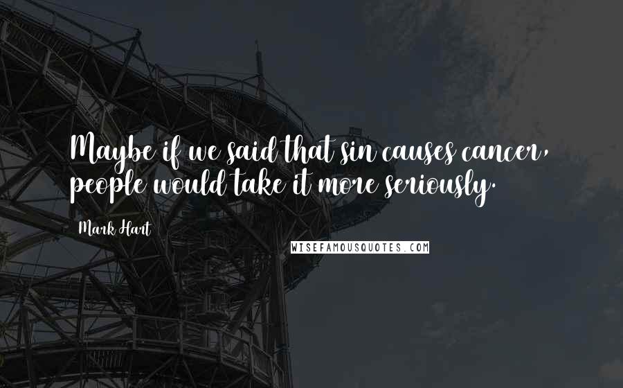 Mark Hart Quotes: Maybe if we said that sin causes cancer, people would take it more seriously.